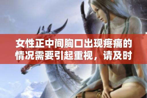 女性正中间胸口出现疼痛的情况需要引起重视，请及时就医处理