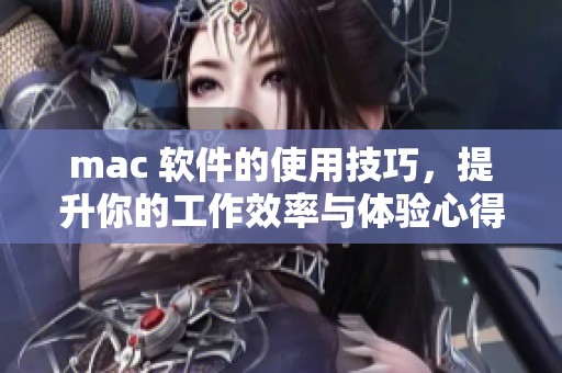 mac 软件的使用技巧，提升你的工作效率与体验心得分享