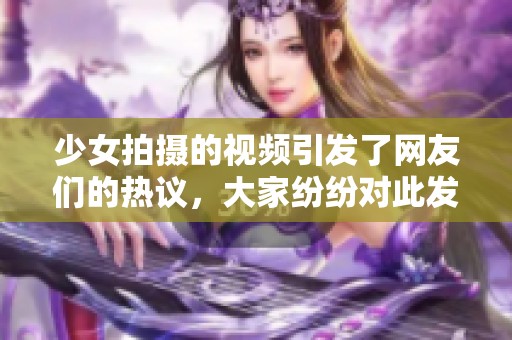 少女拍摄的视频引发了网友们的热议，大家纷纷对此发表了看法。