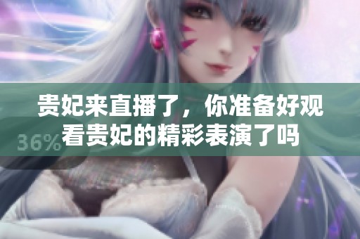 贵妃来直播了，你准备好观看贵妃的精彩表演了吗