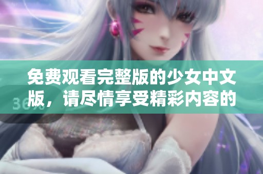 免费观看完整版的少女中文版，请尽情享受精彩内容的精彩体验