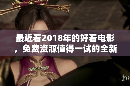 最近看2018年的好看电影，免费资源值得一试的全新推荐