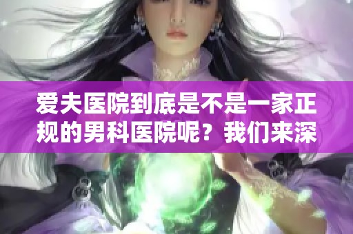 爱夫医院到底是不是一家正规的男科医院呢？我们来深入探讨一下这个问题。