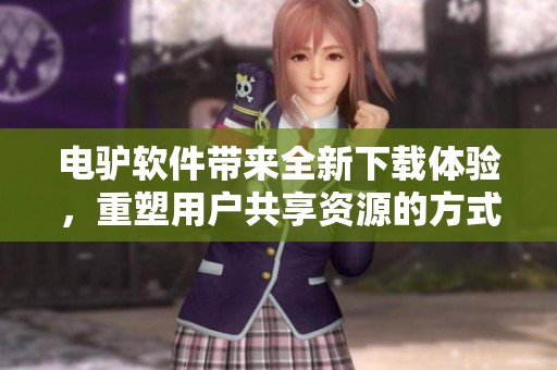 电驴软件带来全新下载体验，重塑用户共享资源的方式和乐趣