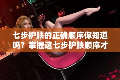 七步护肤的正确顺序你知道吗？掌握这七步护肤顺序才能拥有美丽肌肤！