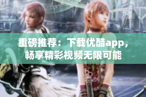 重磅推荐：下载优酷app，畅享精彩视频无限可能