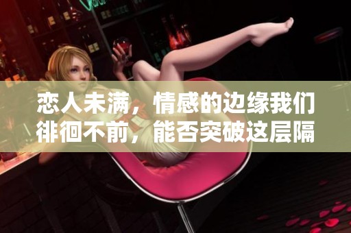 恋人未满，情感的边缘我们徘徊不前，能否突破这层隔阂