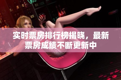 实时票房排行榜揭晓，最新票房成绩不断更新中