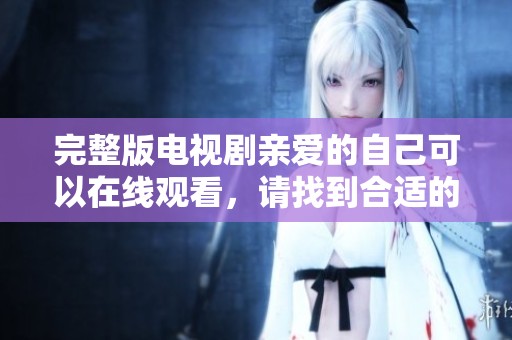 完整版电视剧亲爱的自己可以在线观看，请找到合适的平台进行观看