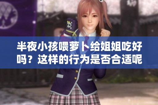 半夜小孩喂萝卜给姐姐吃好吗？这样的行为是否合适呢