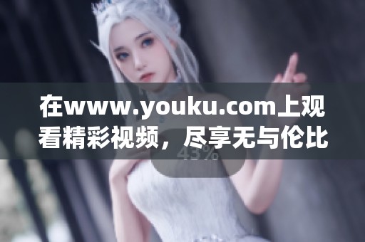 在www.youku.com上观看精彩视频，尽享无与伦比的视听盛宴。