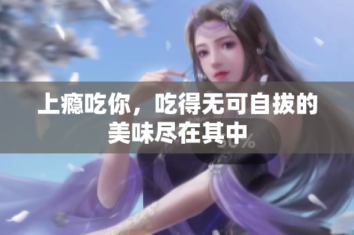 上瘾吃你，吃得无可自拔的美味尽在其中