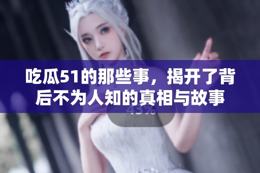 吃瓜51的那些事，揭开了背后不为人知的真相与故事