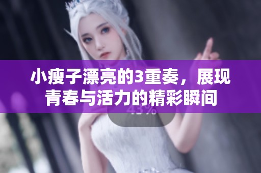 小瘦子漂亮的3重奏，展现青春与活力的精彩瞬间