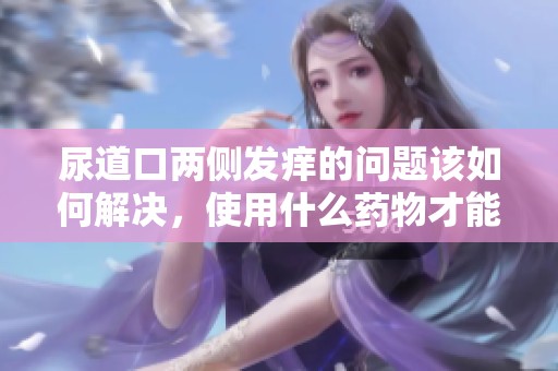 尿道口两侧发痒的问题该如何解决，使用什么药物才能缓解呢