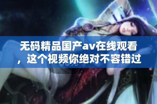 **精品国产**在线观看，这个视频你绝对不容错过，精彩内容等你来体验！