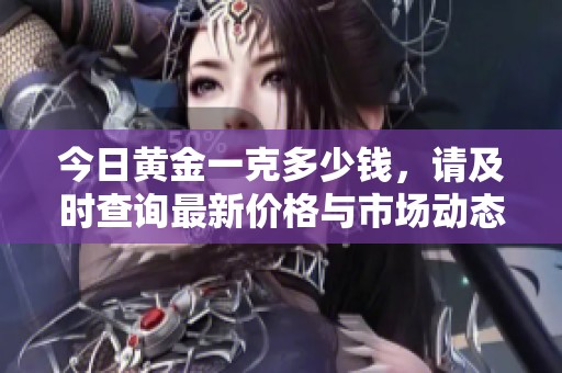 今日黄金一克多少钱，请及时查询最新价格与市场动态