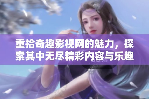 重拾奇趣影视网的魅力，探索其中无尽精彩内容与乐趣的世界