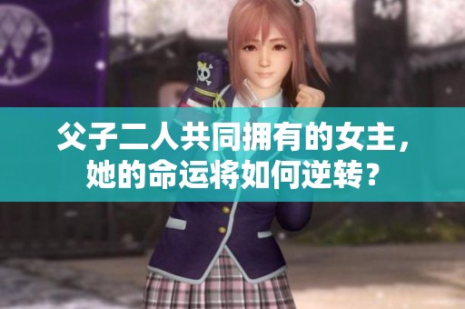 父子二人共同拥有的女主，她的命运将如何逆转？