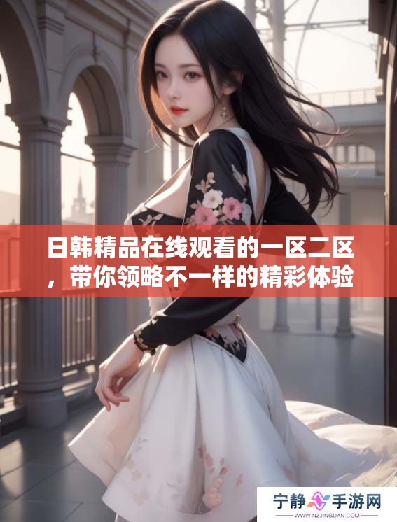 日韩精品在线观看的一区二区，带你领略不一样的精彩体验