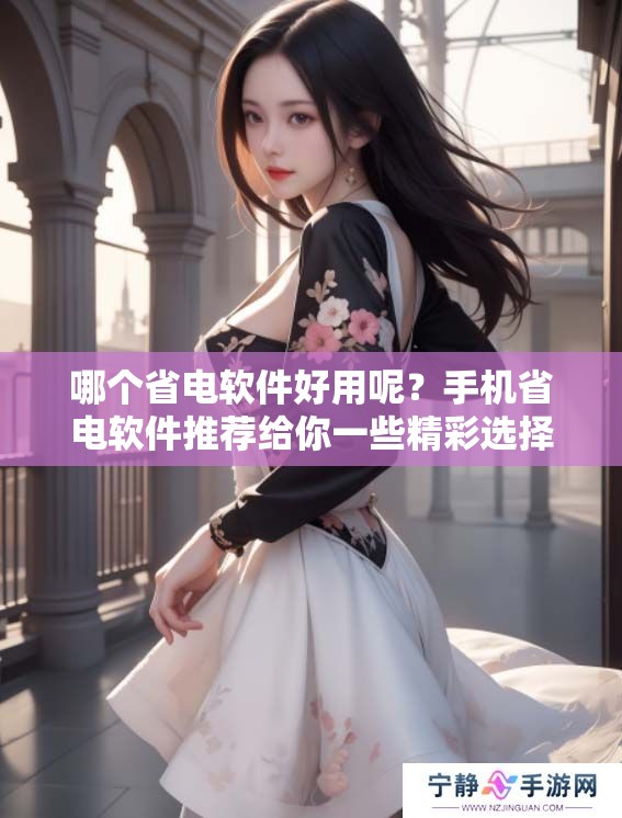 哪个省电软件好用呢？手机省电软件推荐给你一些精彩选择
