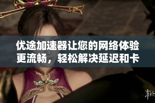 优途加速器让您的网络体验更流畅，轻松解决延迟和卡顿问题