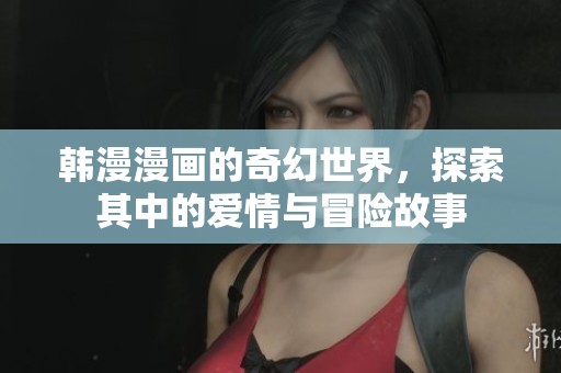 韩漫漫画的奇幻世界，探索其中的爱情与冒险故事