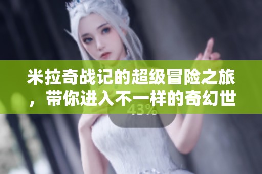 米拉奇战记的超级冒险之旅，带你进入不一样的奇幻世界
