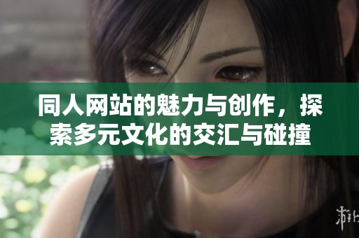 同人网站的魅力与创作，探索多元文化的交汇与碰撞
