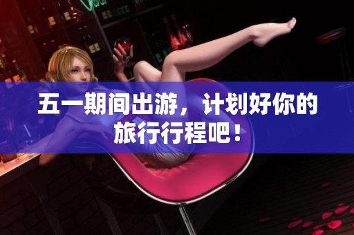 五一期间出游，计划好你的旅行行程吧！