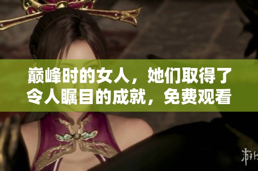 巅峰时的女人，她们取得了令人瞩目的成就，免费观看精彩瞬间