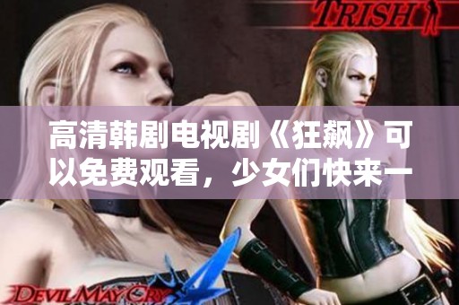 高清韩剧电视剧《狂飙》可以免费观看，少女们快来一起欣赏吧