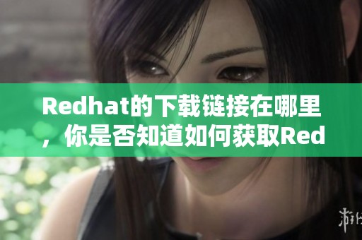 Redhat的下载链接在哪里，你是否知道如何获取Redhat的下载文件呢？