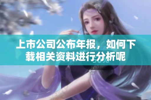 上市公司公布年报，如何下载相关资料进行分析呢