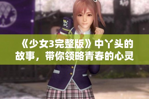 《少女3完整版》中丫头的故事，带你领略青春的心灵冒险与成长之旅
