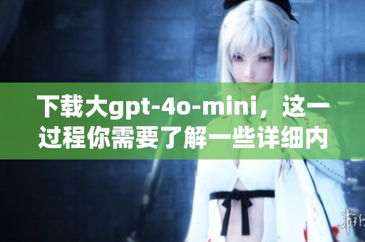 下载大gpt-4o-mini，这一过程你需要了解一些详细内容