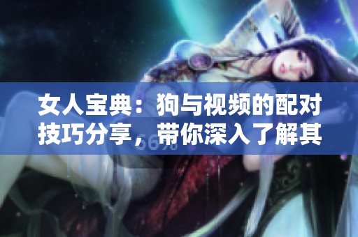 女人宝典：狗与视频的配对技巧分享，带你深入了解其中的奥秘