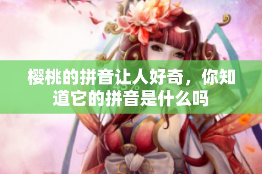 樱桃的拼音让人好奇，你知道它的拼音是什么吗