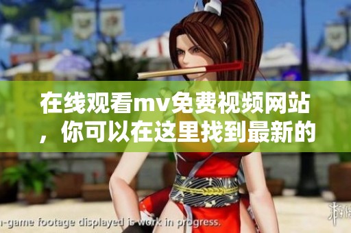 在线观看mv免费视频网站，你可以在这里找到最新的精彩音乐视频