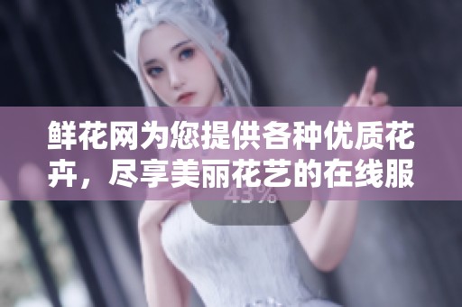 鲜花网为您提供各种优质花卉，尽享美丽花艺的在线服务