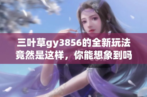 三叶草gy3856的全新玩法竟然是这样，你能想象到吗