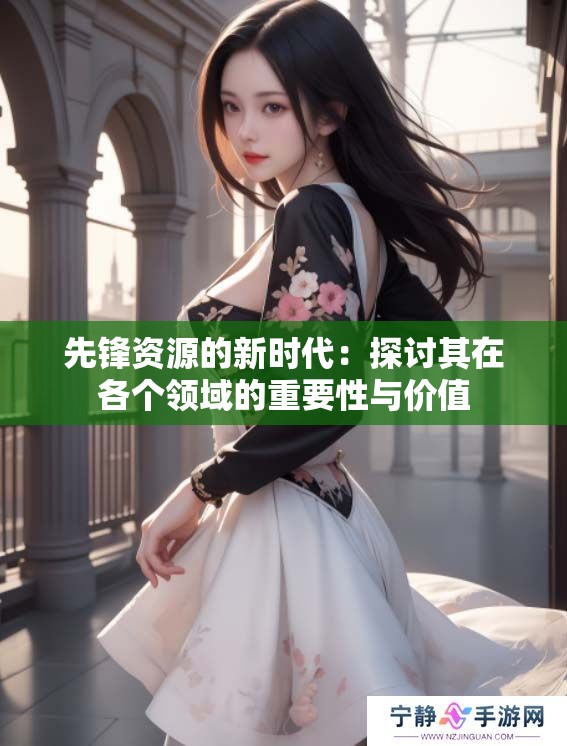 先锋资源的新时代：探讨其在各个领域的重要性与价值