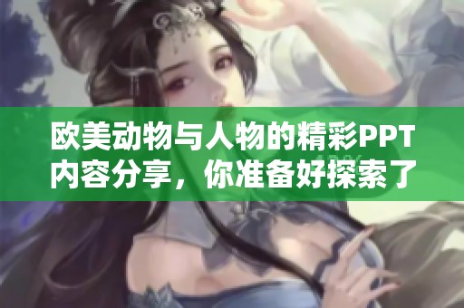 欧美动物与人物的精彩PPT内容分享，你准备好探索了吗