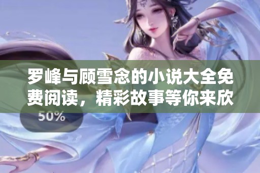 罗峰与顾雪念的小说大全免费阅读，精彩故事等你来欣赏！