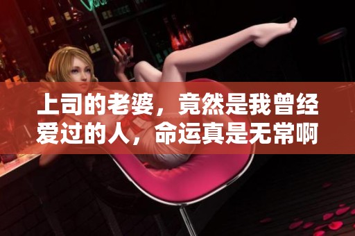 上司的老婆，竟然是我曾经爱过的人，命运真是无常啊