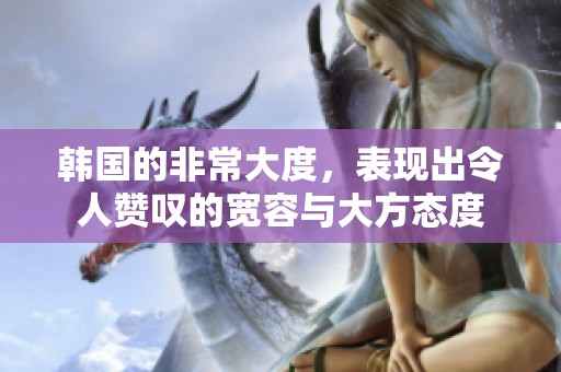 韩国的非常大度，表现出令人赞叹的宽容与大方态度