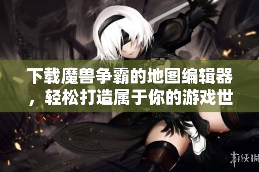 下载魔兽争霸的地图编辑器，轻松打造属于你的游戏世界