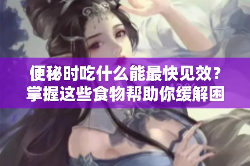 便秘时吃什么能最快见效？掌握这些食物帮助你缓解困扰！