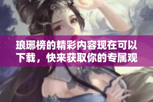 琅琊榜的精彩内容现在可以下载，快来获取你的专属观看体验吧