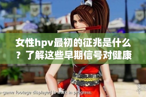 女性hpv最初的征兆是什么？了解这些早期信号对健康的重要性。